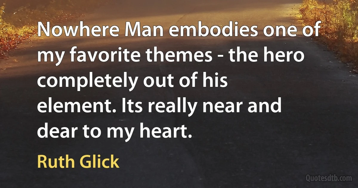 Nowhere Man embodies one of my favorite themes - the hero completely out of his element. Its really near and dear to my heart. (Ruth Glick)