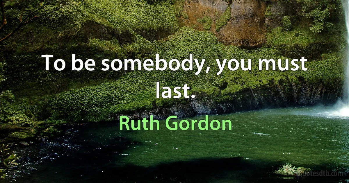 To be somebody, you must last. (Ruth Gordon)