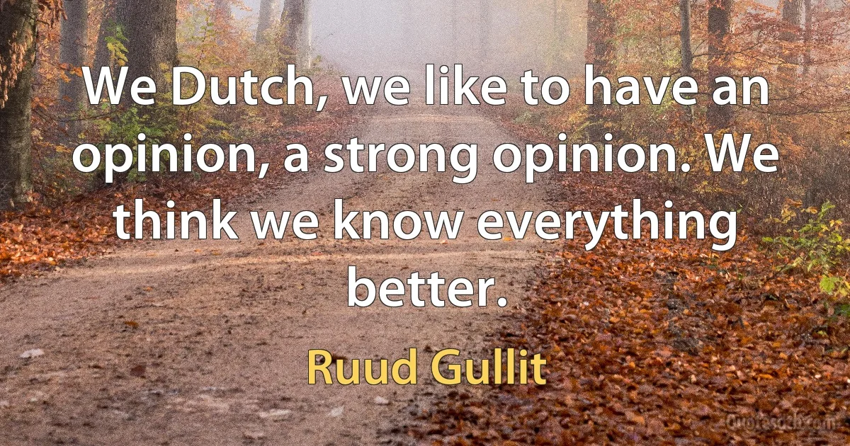 We Dutch, we like to have an opinion, a strong opinion. We think we know everything better. (Ruud Gullit)