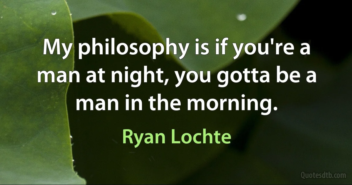 My philosophy is if you're a man at night, you gotta be a man in the morning. (Ryan Lochte)