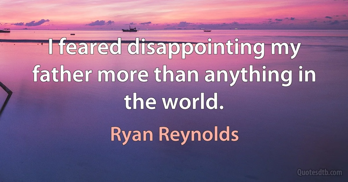 I feared disappointing my father more than anything in the world. (Ryan Reynolds)