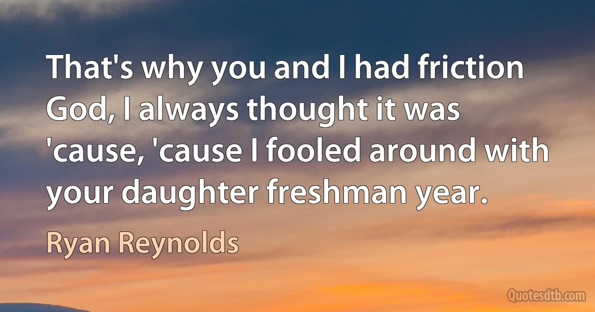 That's why you and I had friction God, I always thought it was 'cause, 'cause I fooled around with your daughter freshman year. (Ryan Reynolds)