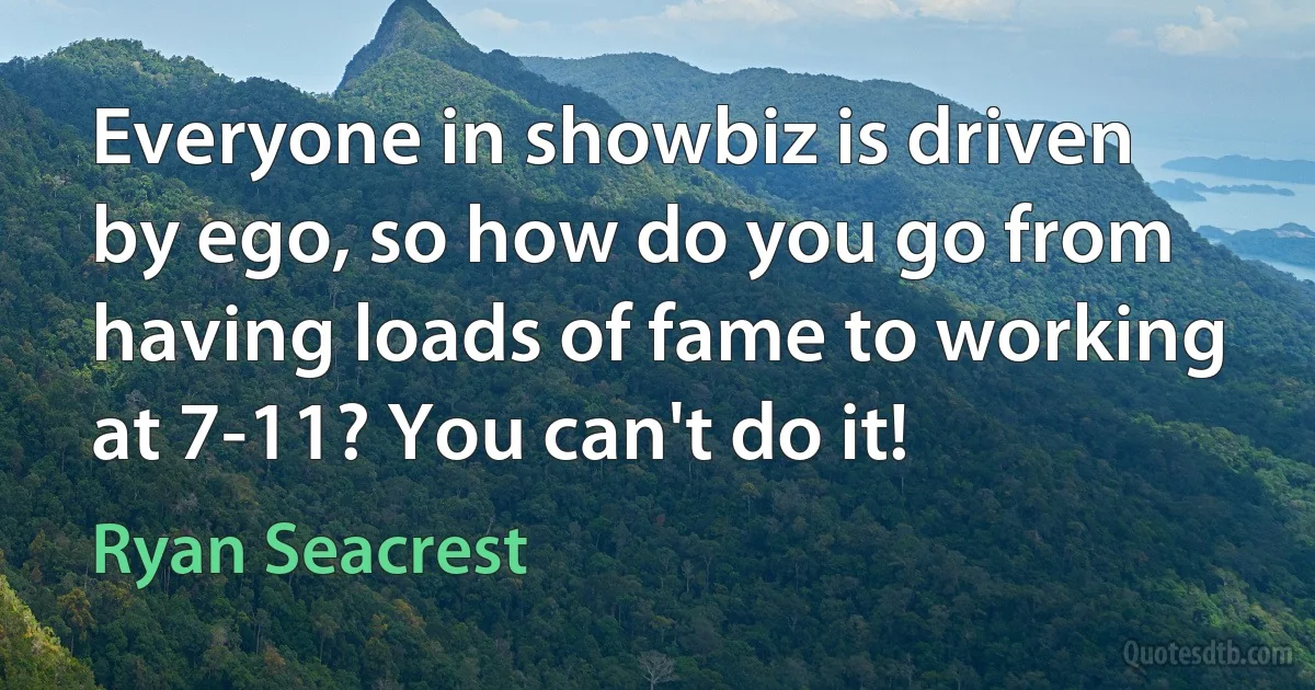 Everyone in showbiz is driven by ego, so how do you go from having loads of fame to working at 7-11? You can't do it! (Ryan Seacrest)