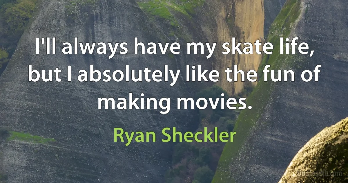 I'll always have my skate life, but I absolutely like the fun of making movies. (Ryan Sheckler)