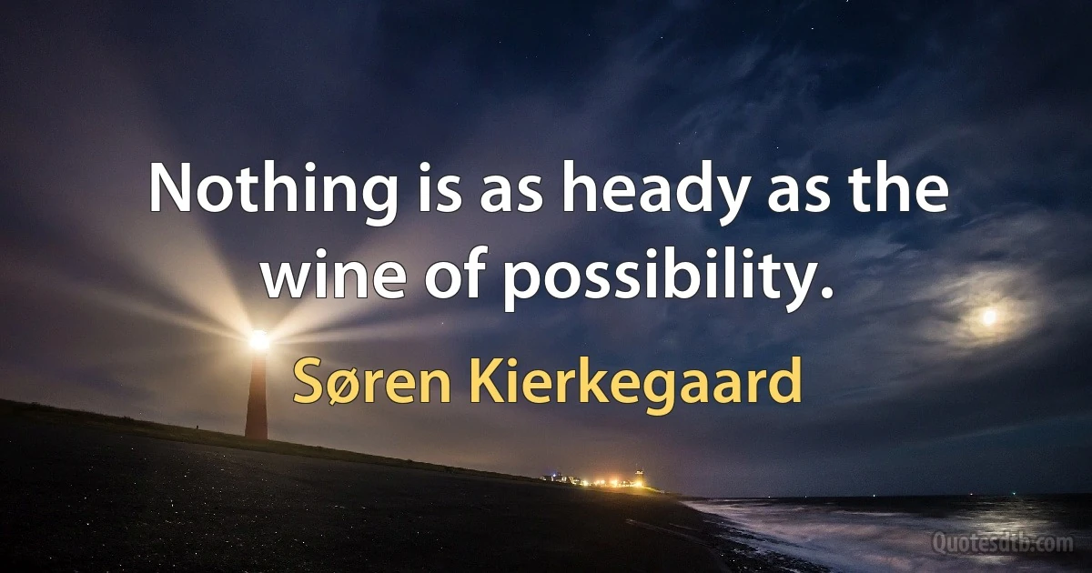 Nothing is as heady as the wine of possibility. (Søren Kierkegaard)