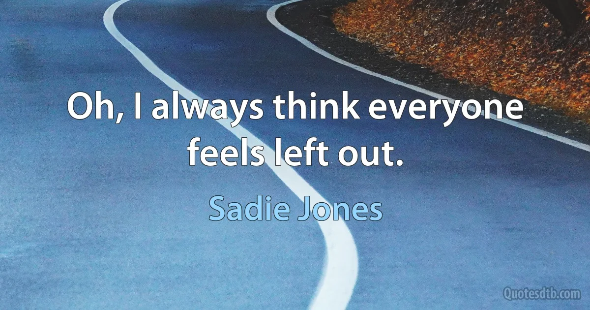 Oh, I always think everyone feels left out. (Sadie Jones)