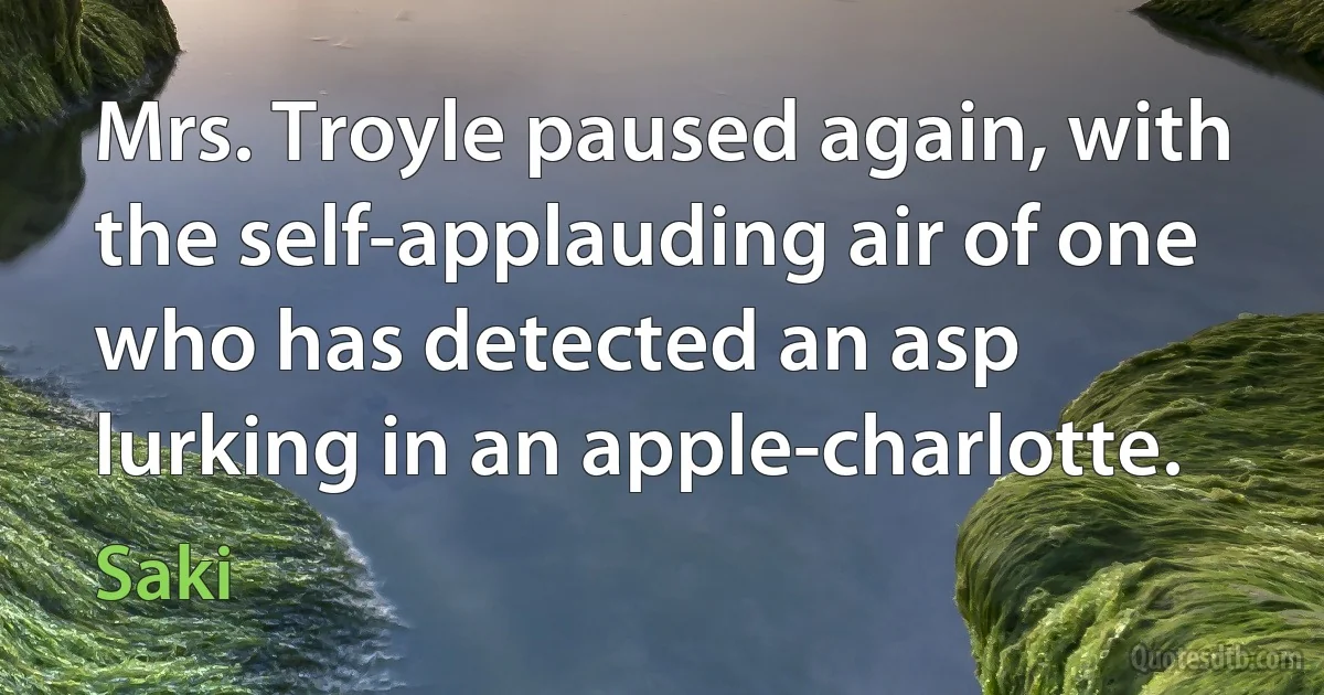 Mrs. Troyle paused again, with the self-applauding air of one who has detected an asp lurking in an apple-charlotte. (Saki)