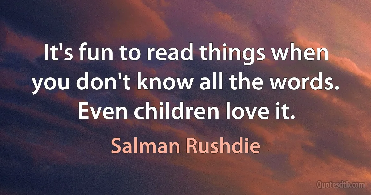 It's fun to read things when you don't know all the words. Even children love it. (Salman Rushdie)