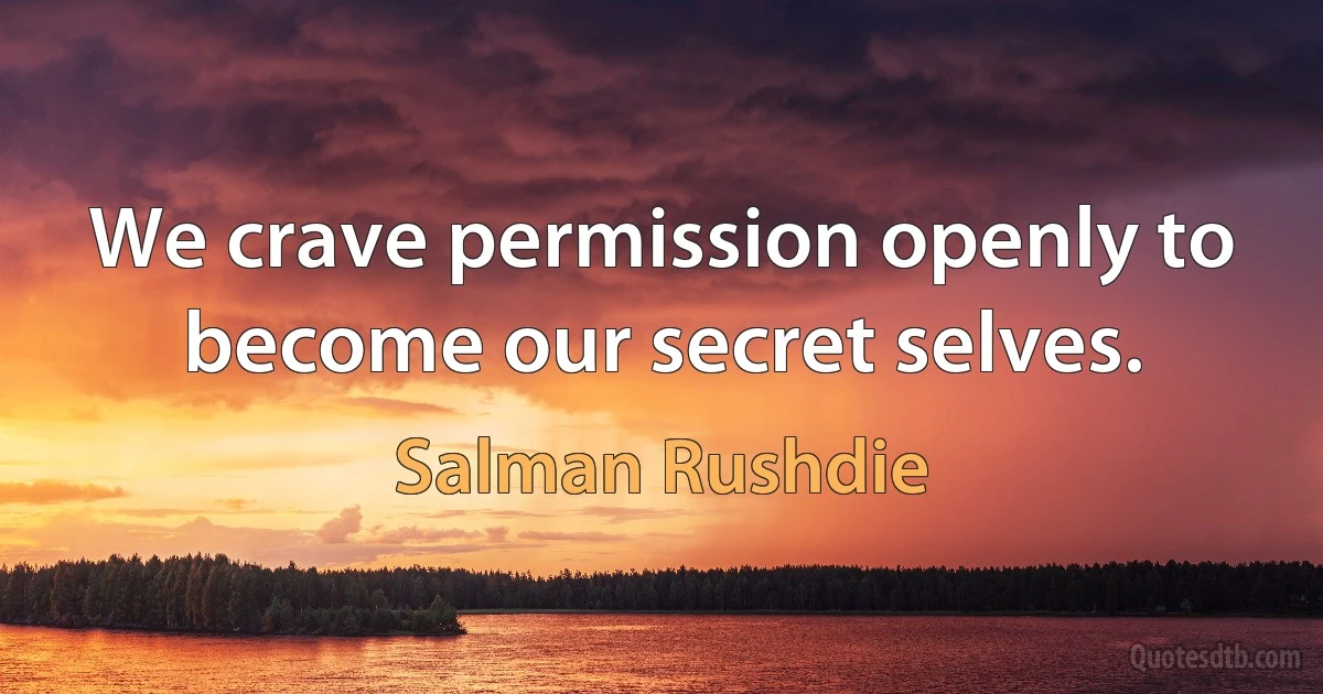 We crave permission openly to become our secret selves. (Salman Rushdie)