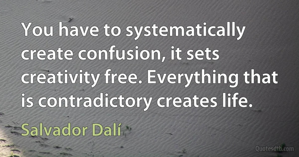 You have to systematically create confusion, it sets creativity free. Everything that is contradictory creates life. (Salvador Dalí)