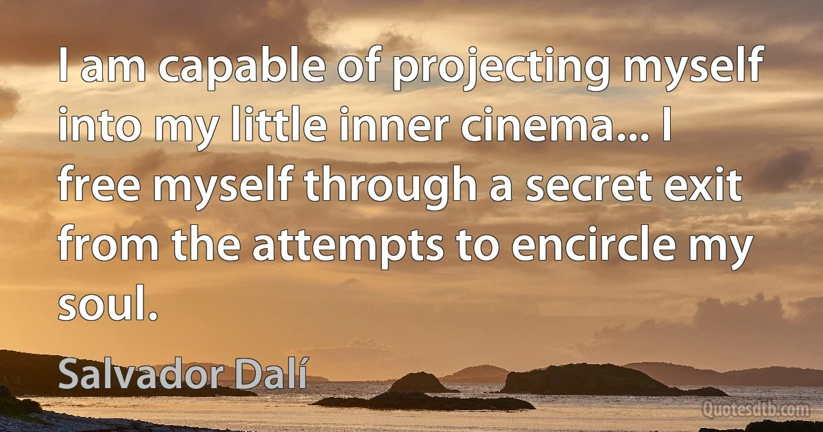 I am capable of projecting myself into my little inner cinema... I free myself through a secret exit from the attempts to encircle my soul. (Salvador Dalí)