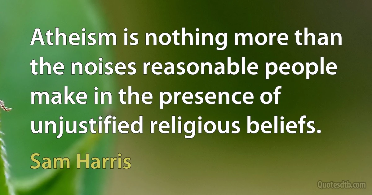 Atheism is nothing more than the noises reasonable people make in the presence of unjustified religious beliefs. (Sam Harris)