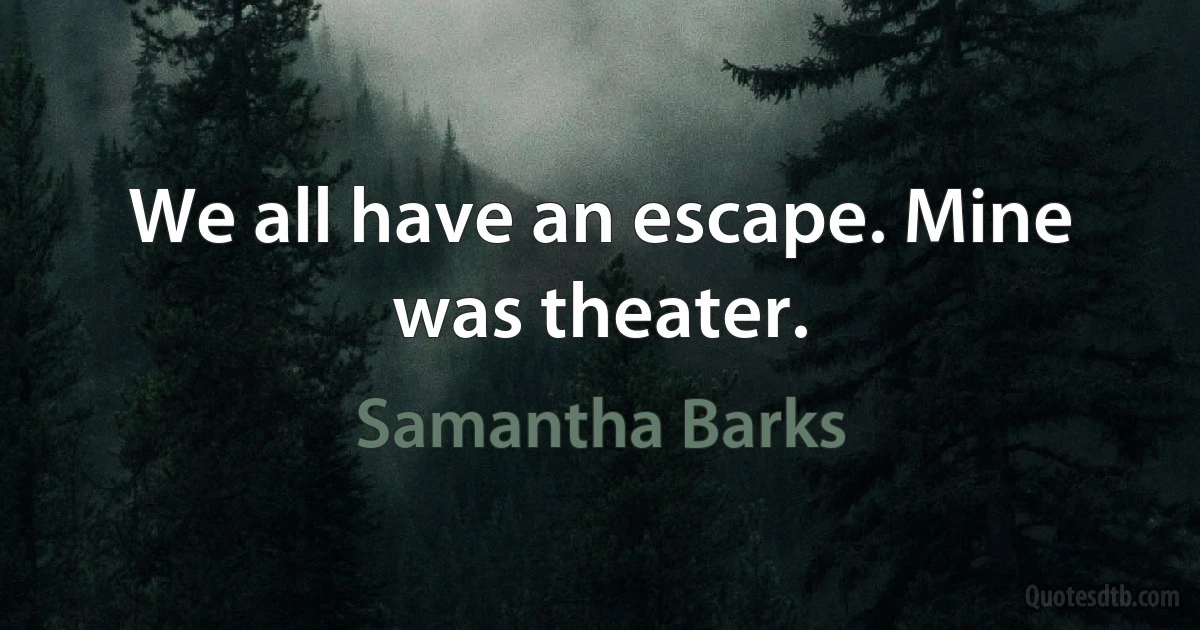 We all have an escape. Mine was theater. (Samantha Barks)