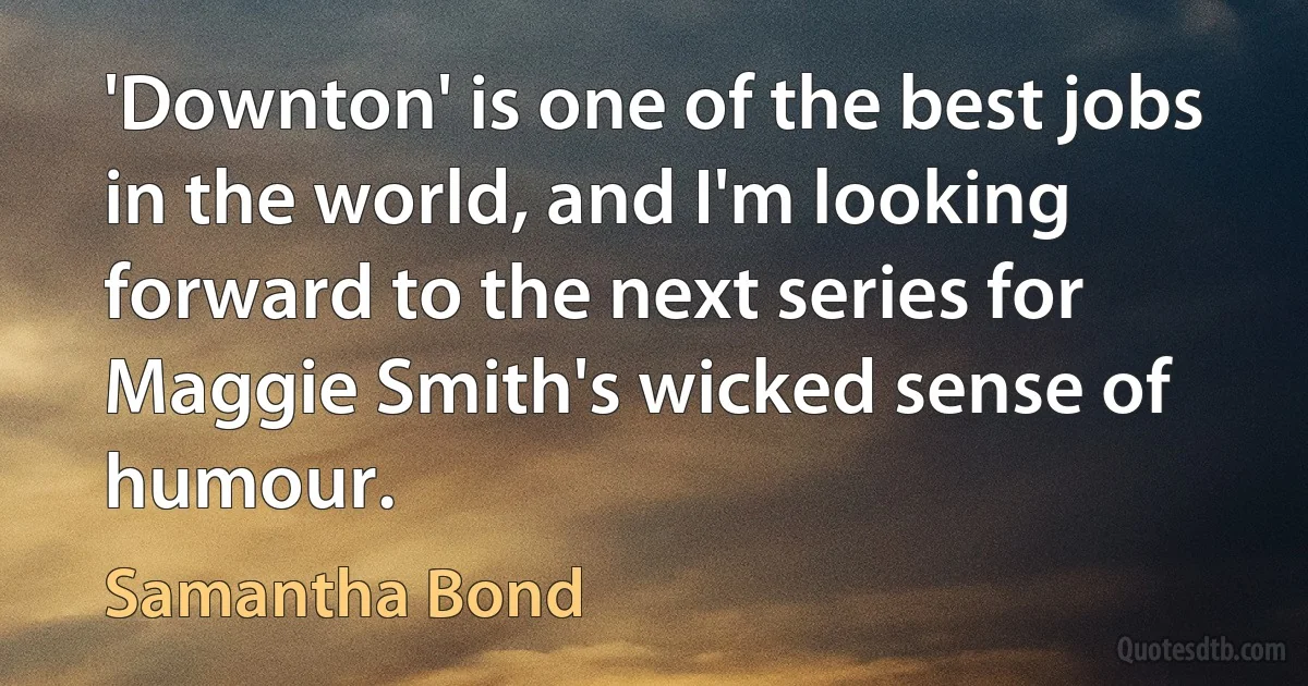 'Downton' is one of the best jobs in the world, and I'm looking forward to the next series for Maggie Smith's wicked sense of humour. (Samantha Bond)