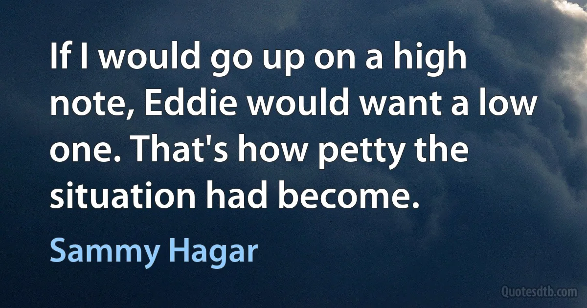 If I would go up on a high note, Eddie would want a low one. That's how petty the situation had become. (Sammy Hagar)