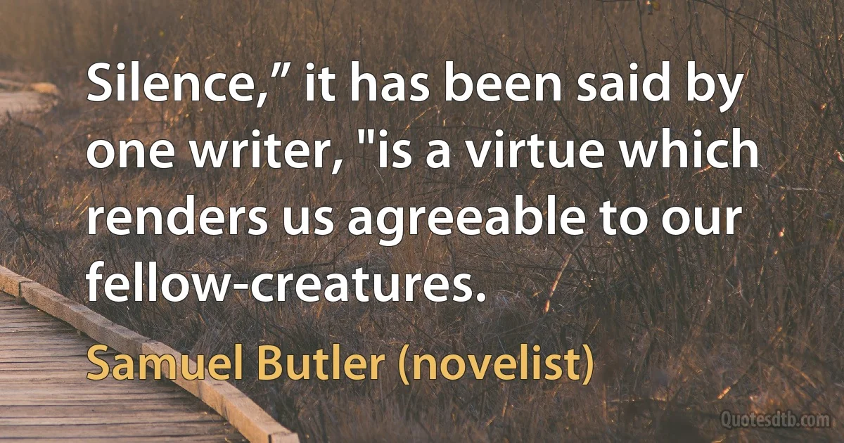 Silence,” it has been said by one writer, "is a virtue which renders us agreeable to our fellow-creatures. (Samuel Butler (novelist))