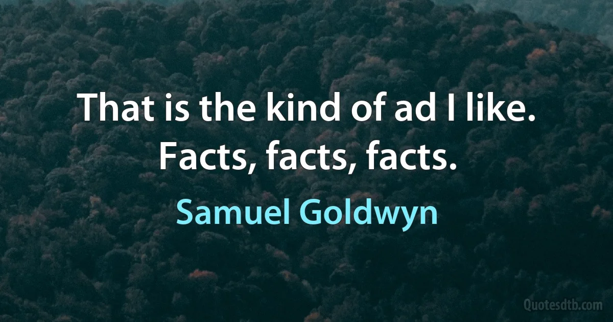 That is the kind of ad I like. Facts, facts, facts. (Samuel Goldwyn)