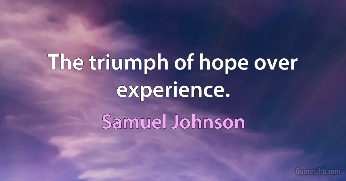 The triumph of hope over experience. (Samuel Johnson)