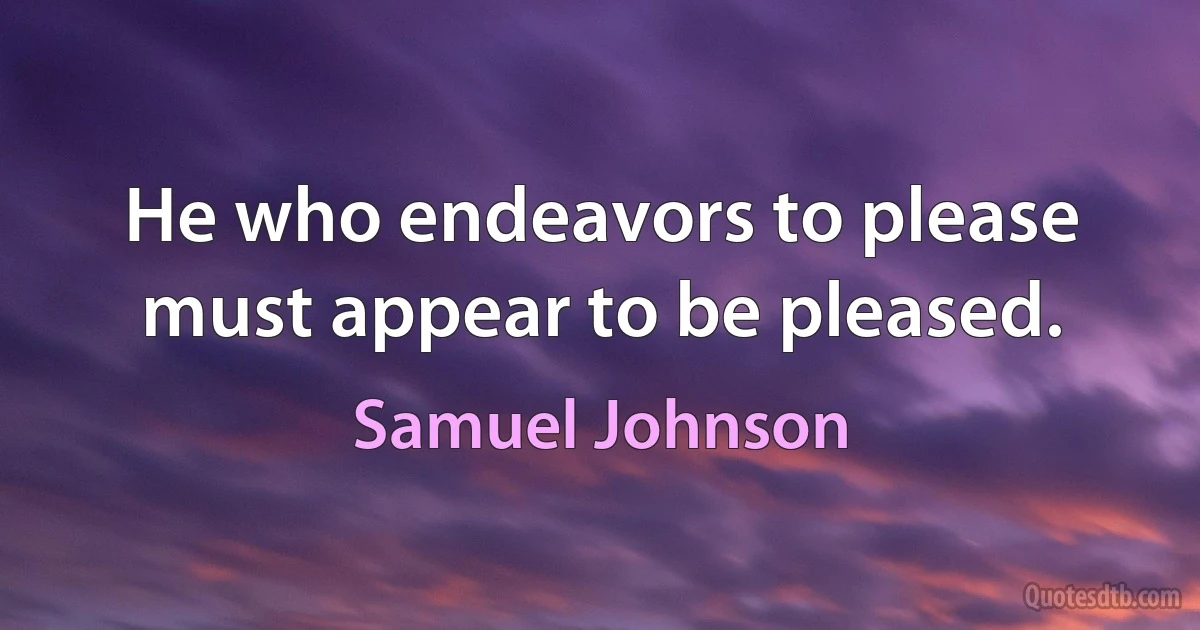 He who endeavors to please must appear to be pleased. (Samuel Johnson)