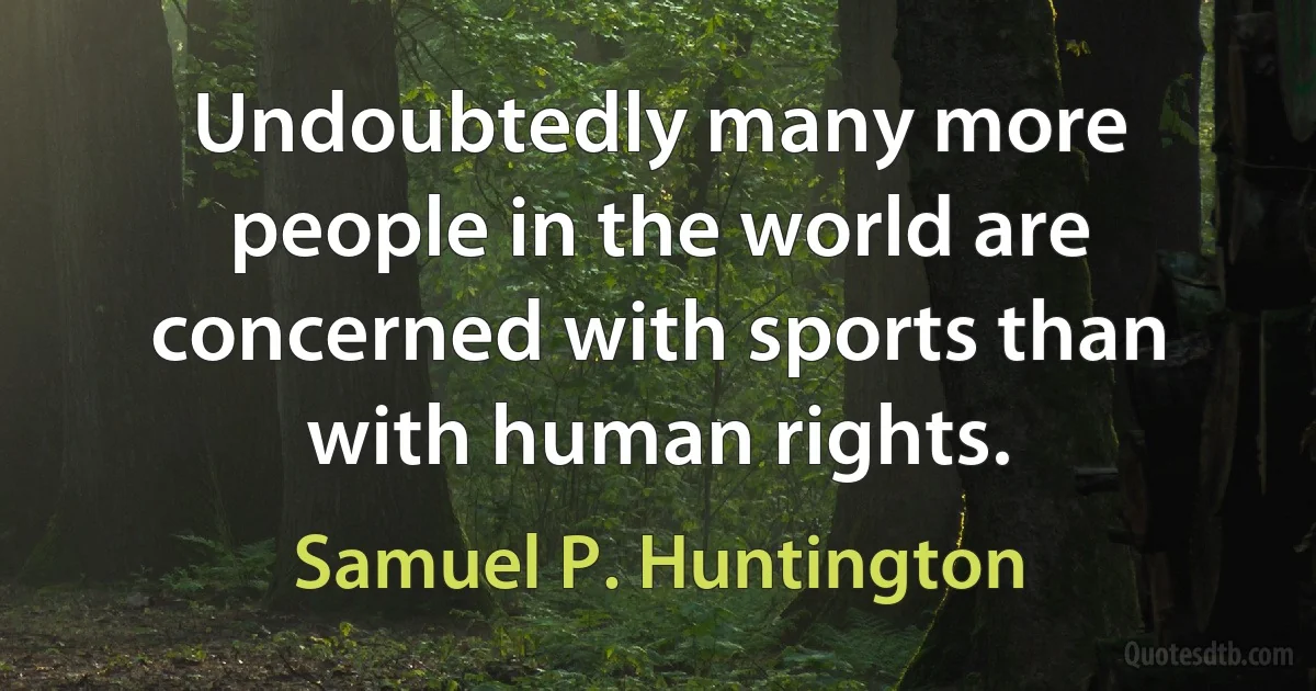 Undoubtedly many more people in the world are concerned with sports than with human rights. (Samuel P. Huntington)