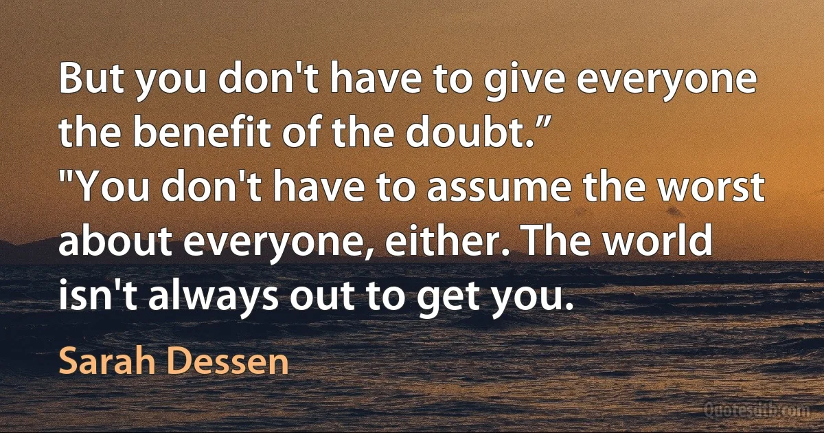 But you don't have to give everyone the benefit of the doubt.”
"You don't have to assume the worst about everyone, either. The world isn't always out to get you. (Sarah Dessen)