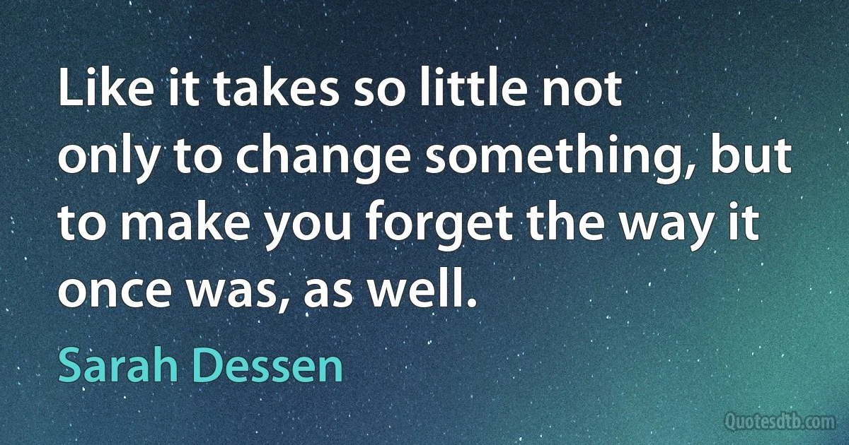 Like it takes so little not only to change something, but to make you forget the way it once was, as well. (Sarah Dessen)