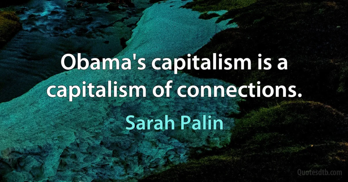 Obama's capitalism is a capitalism of connections. (Sarah Palin)