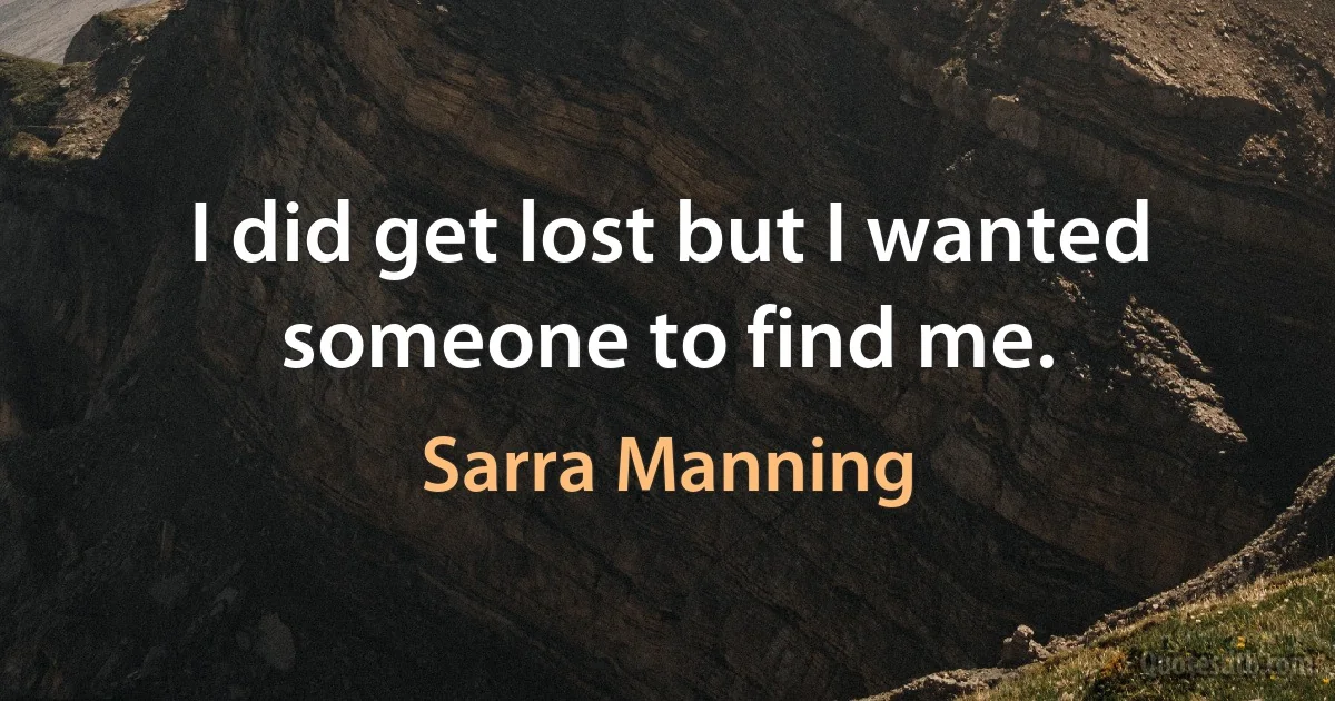 I did get lost but I wanted someone to find me. (Sarra Manning)