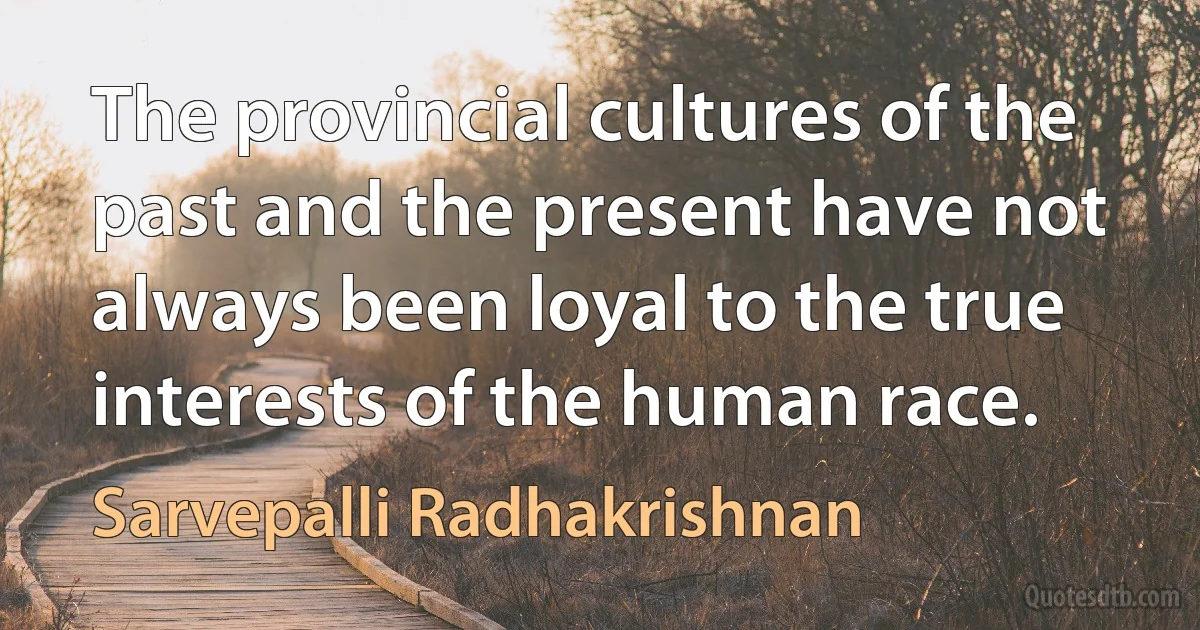 The provincial cultures of the past and the present have not always been loyal to the true interests of the human race. (Sarvepalli Radhakrishnan)