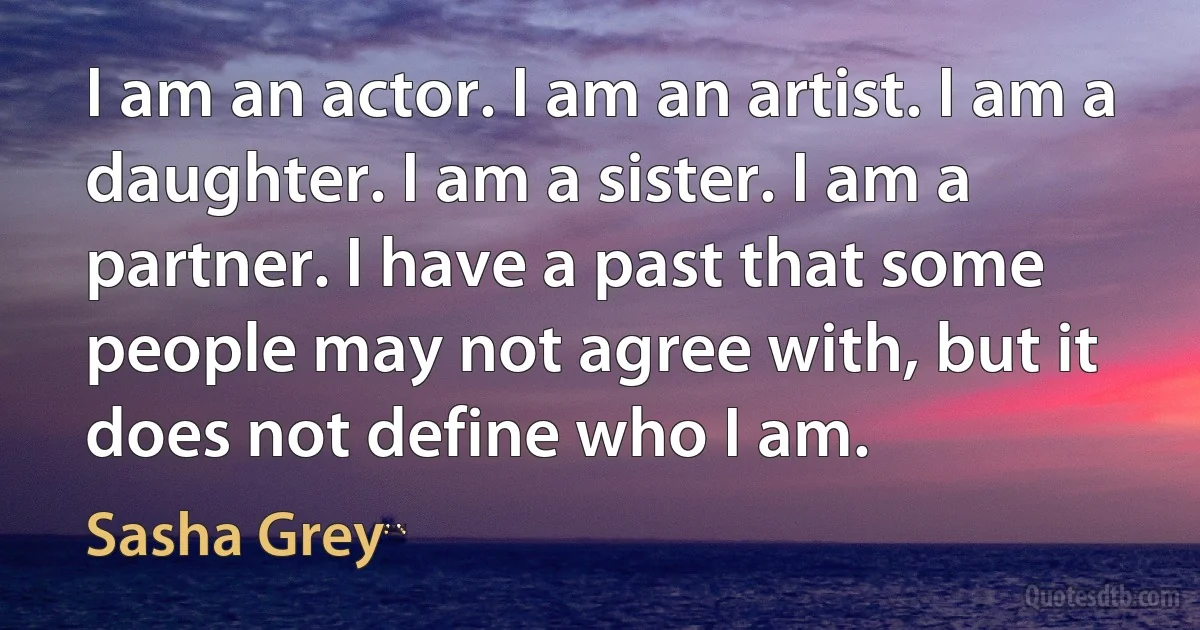 I am an actor. I am an artist. I am a daughter. I am a sister. I am a partner. I have a past that some people may not agree with, but it does not define who I am. (Sasha Grey)