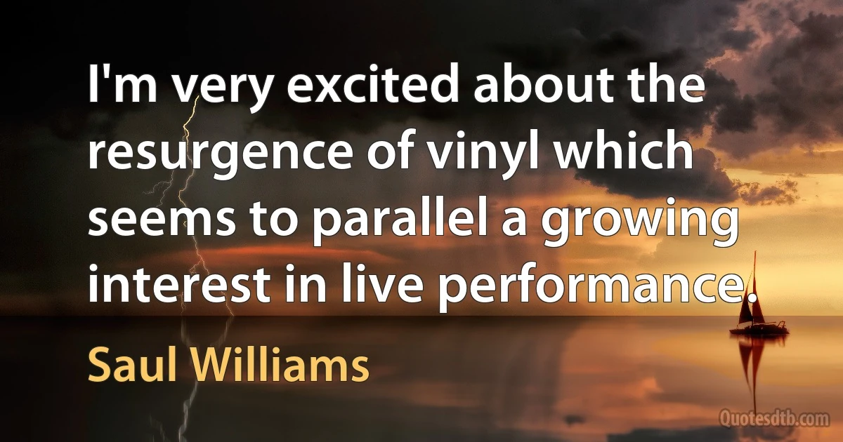 I'm very excited about the resurgence of vinyl which seems to parallel a growing interest in live performance. (Saul Williams)