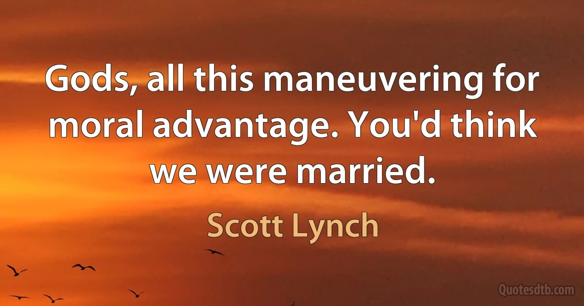 Gods, all this maneuvering for moral advantage. You'd think we were married. (Scott Lynch)