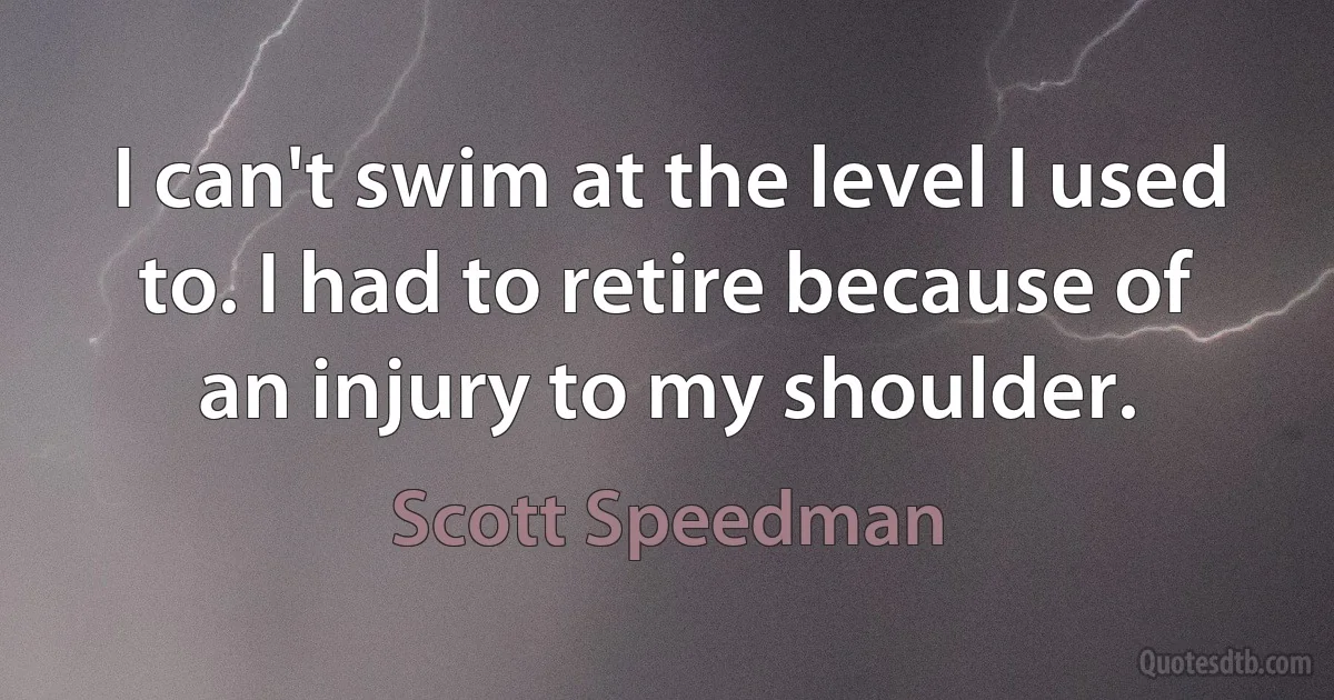 I can't swim at the level I used to. I had to retire because of an injury to my shoulder. (Scott Speedman)