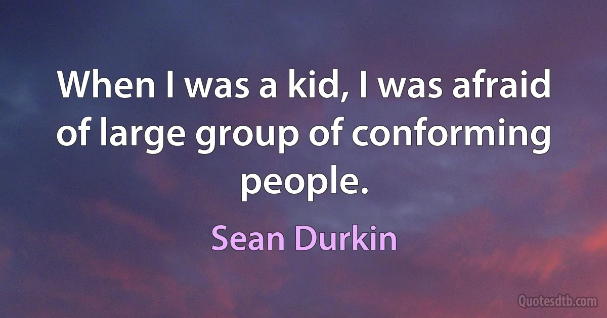 When I was a kid, I was afraid of large group of conforming people. (Sean Durkin)