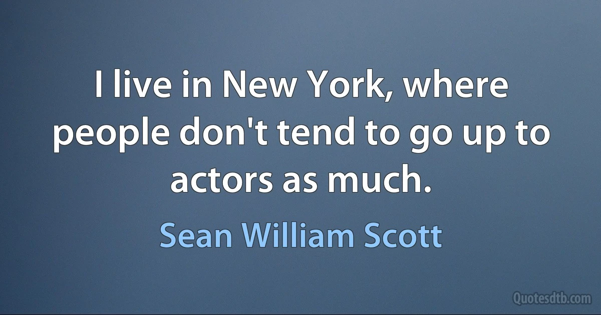 I live in New York, where people don't tend to go up to actors as much. (Sean William Scott)