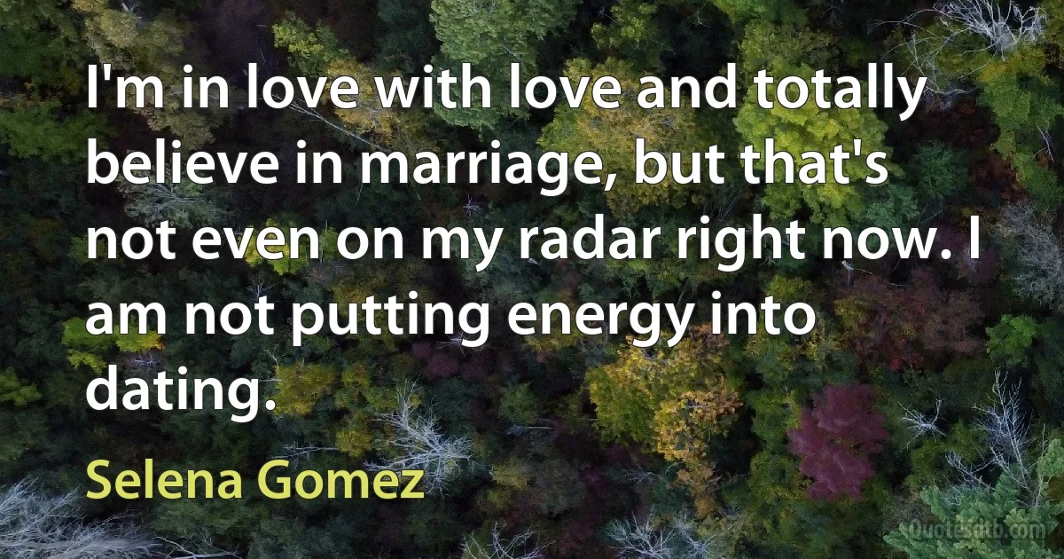 I'm in love with love and totally believe in marriage, but that's not even on my radar right now. I am not putting energy into dating. (Selena Gomez)