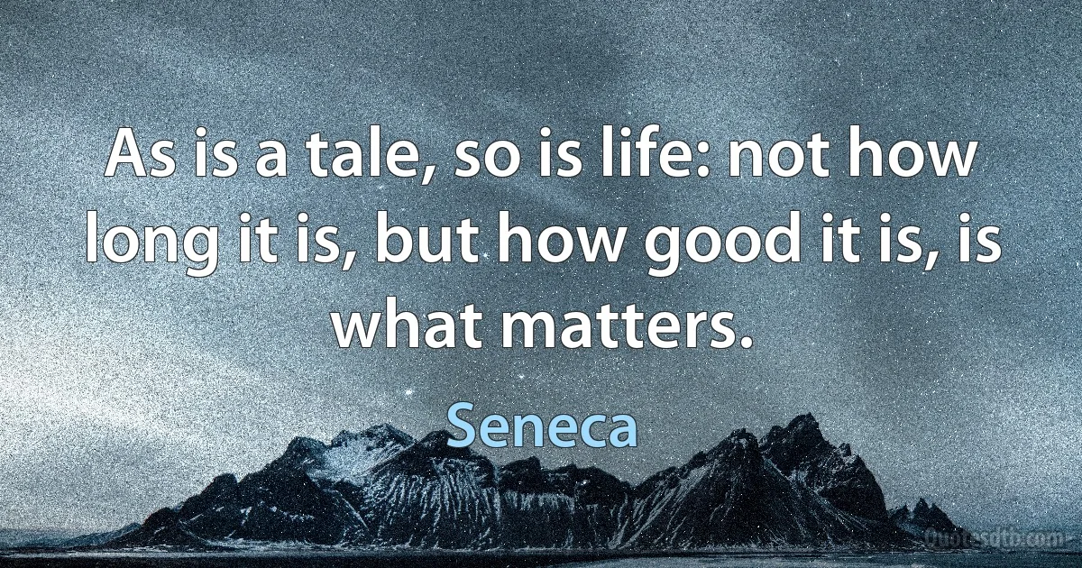 As is a tale, so is life: not how long it is, but how good it is, is what matters. (Seneca)