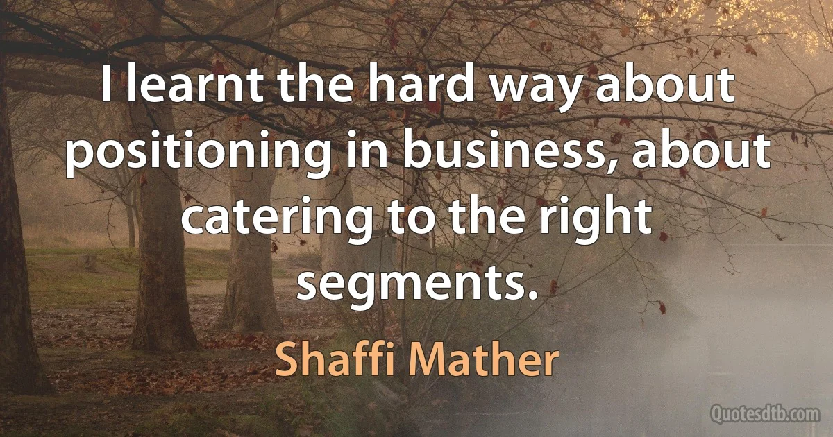 I learnt the hard way about positioning in business, about catering to the right segments. (Shaffi Mather)