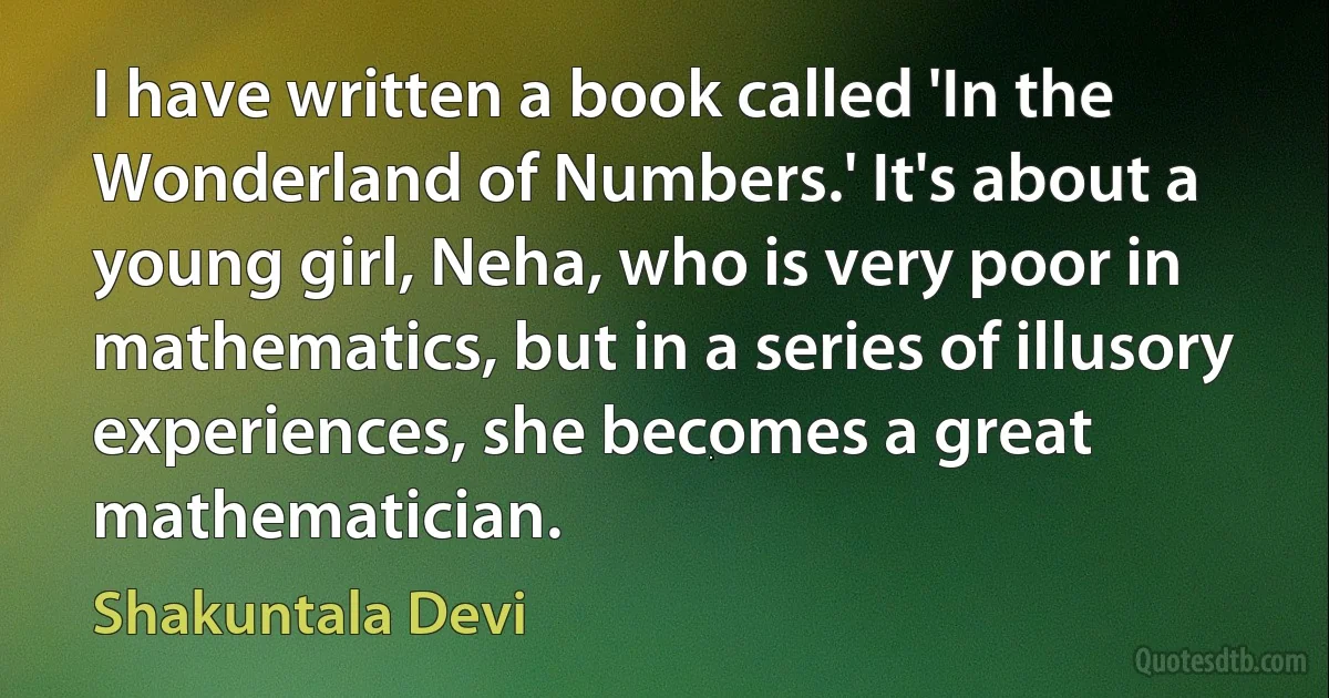 I have written a book called 'In the Wonderland of Numbers.' It's about a young girl, Neha, who is very poor in mathematics, but in a series of illusory experiences, she becomes a great mathematician. (Shakuntala Devi)