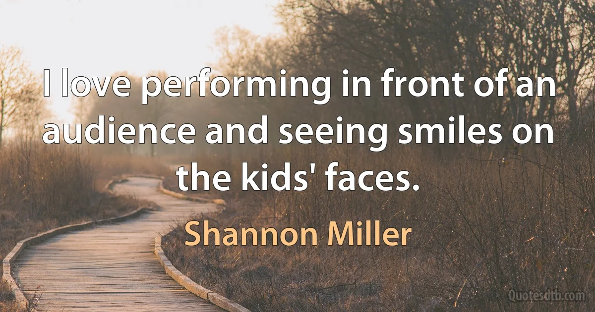 I love performing in front of an audience and seeing smiles on the kids' faces. (Shannon Miller)