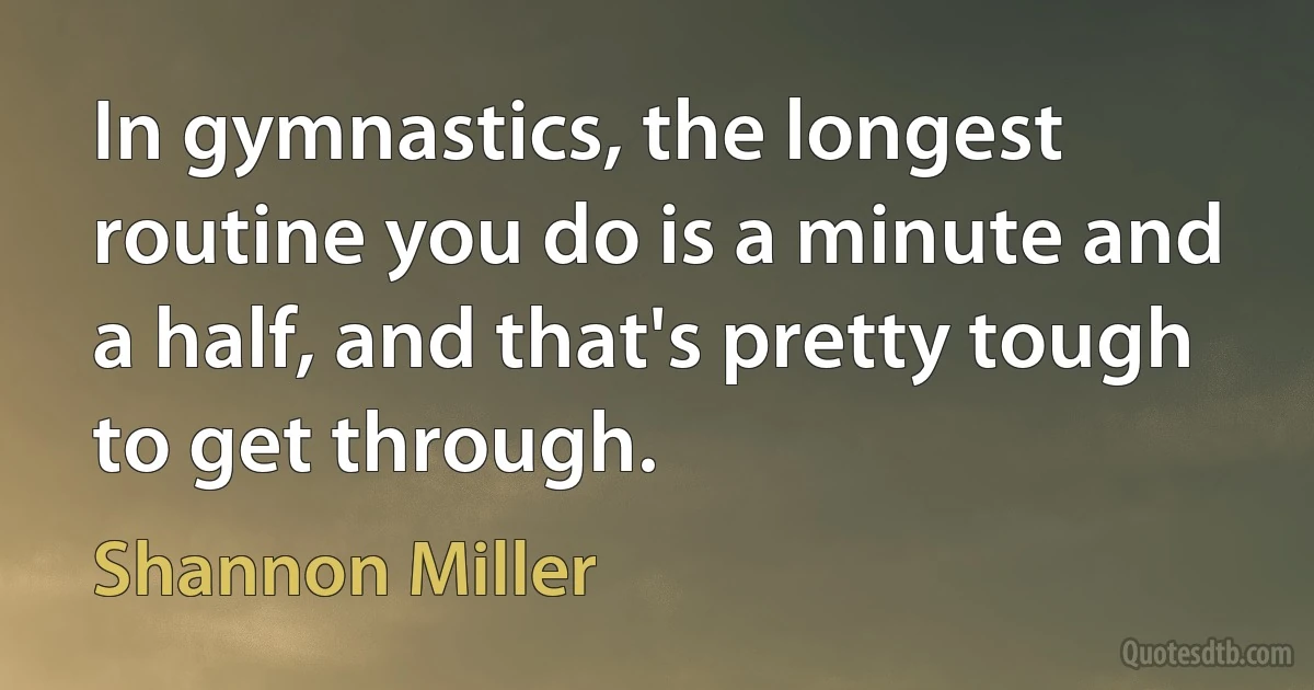 In gymnastics, the longest routine you do is a minute and a half, and that's pretty tough to get through. (Shannon Miller)