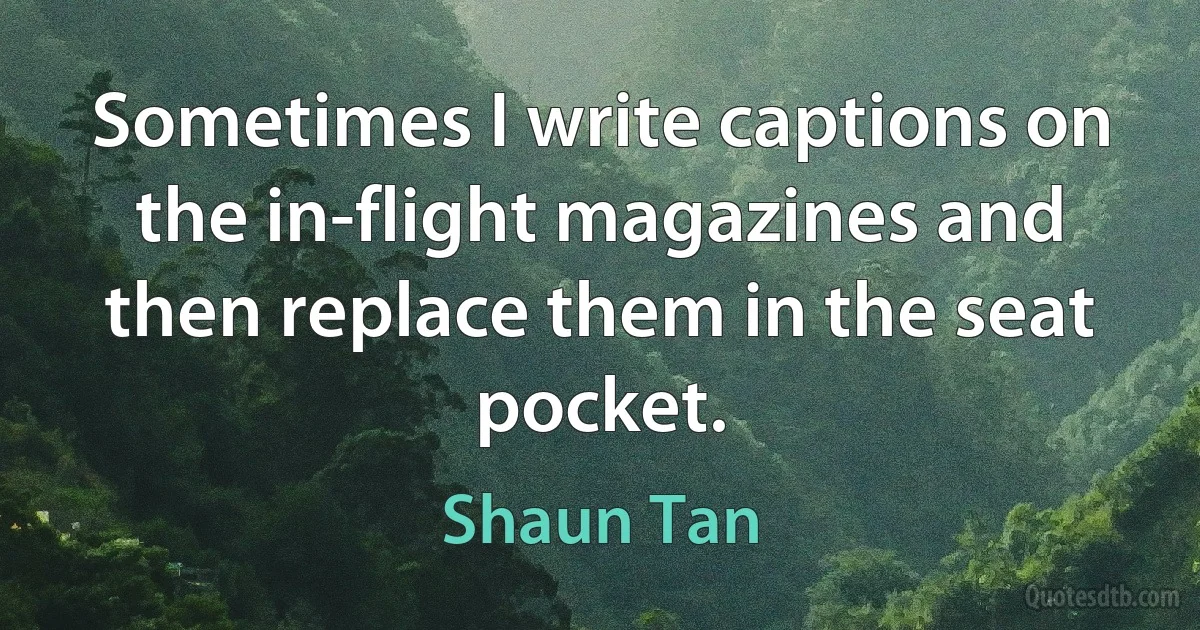 Sometimes I write captions on the in-flight magazines and then replace them in the seat pocket. (Shaun Tan)