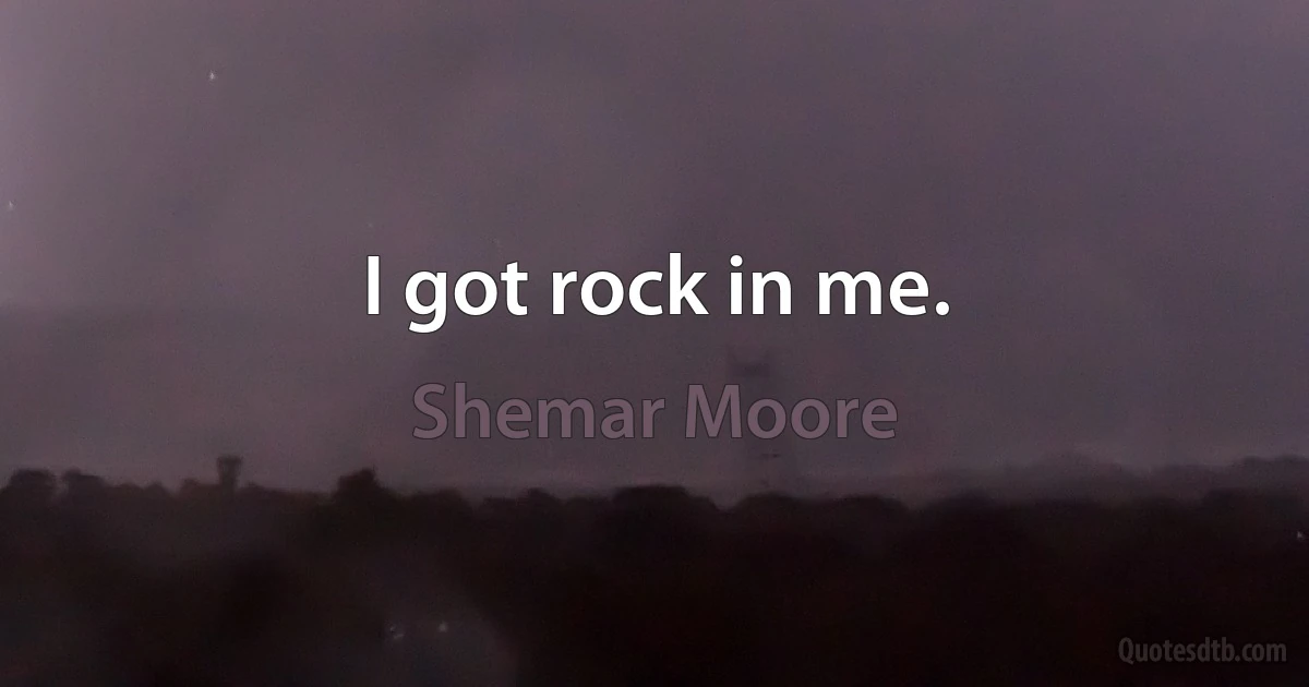 I got rock in me. (Shemar Moore)