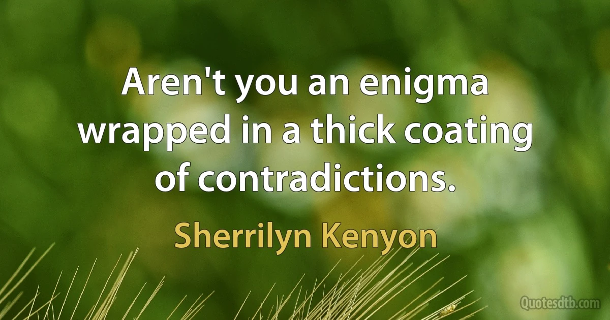 Aren't you an enigma wrapped in a thick coating of contradictions. (Sherrilyn Kenyon)