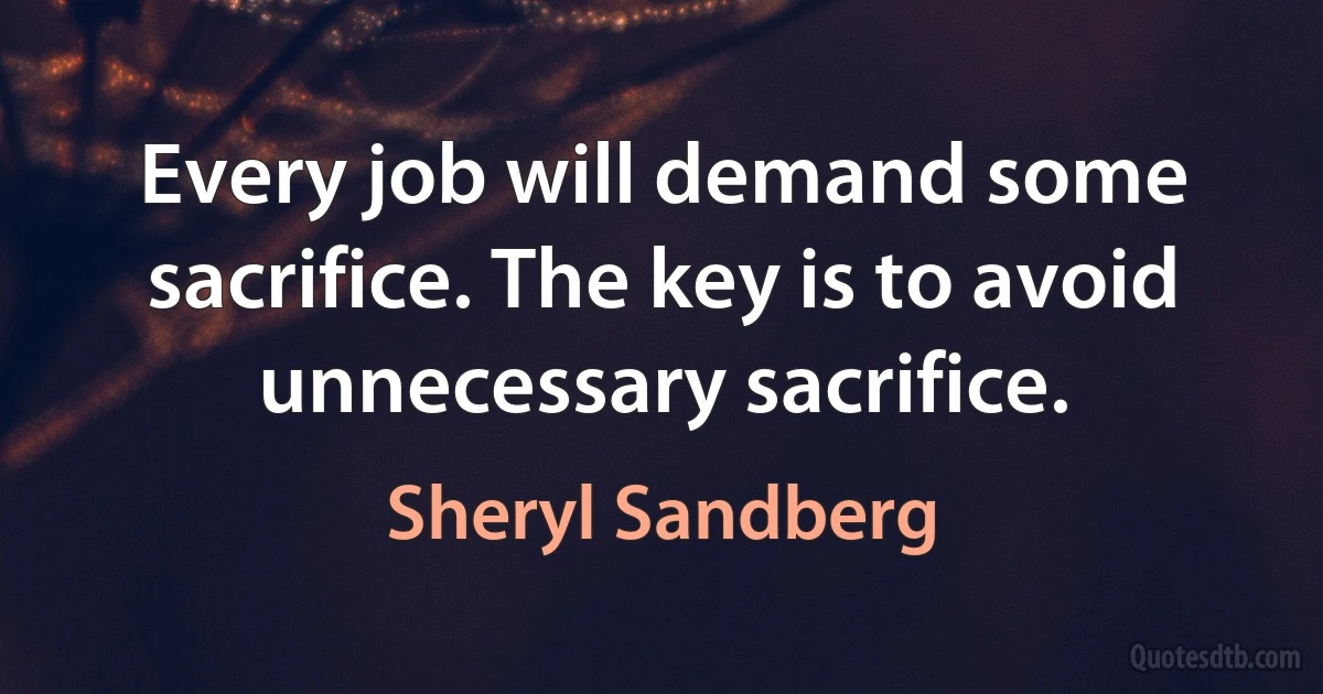 Every job will demand some sacrifice. The key is to avoid unnecessary sacrifice. (Sheryl Sandberg)