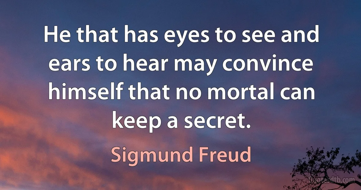 He that has eyes to see and ears to hear may convince himself that no mortal can keep a secret. (Sigmund Freud)