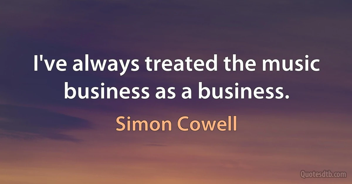 I've always treated the music business as a business. (Simon Cowell)