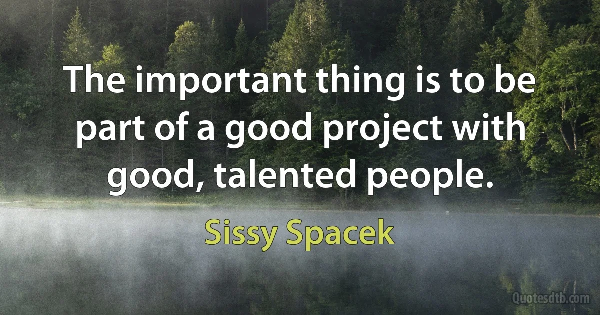 The important thing is to be part of a good project with good, talented people. (Sissy Spacek)