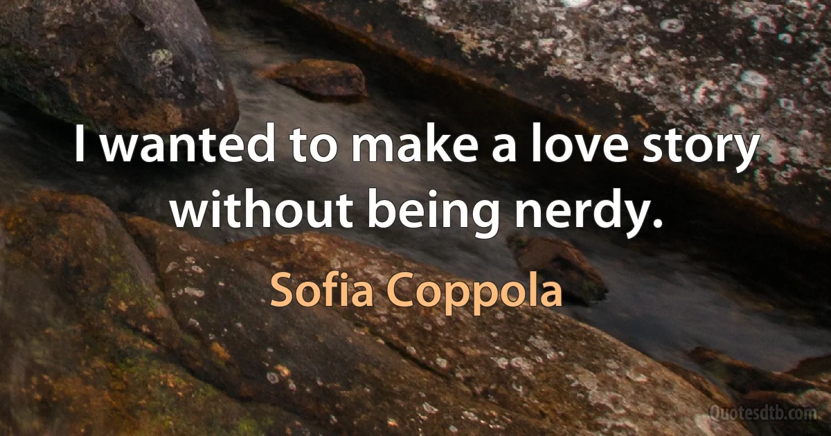 I wanted to make a love story without being nerdy. (Sofia Coppola)