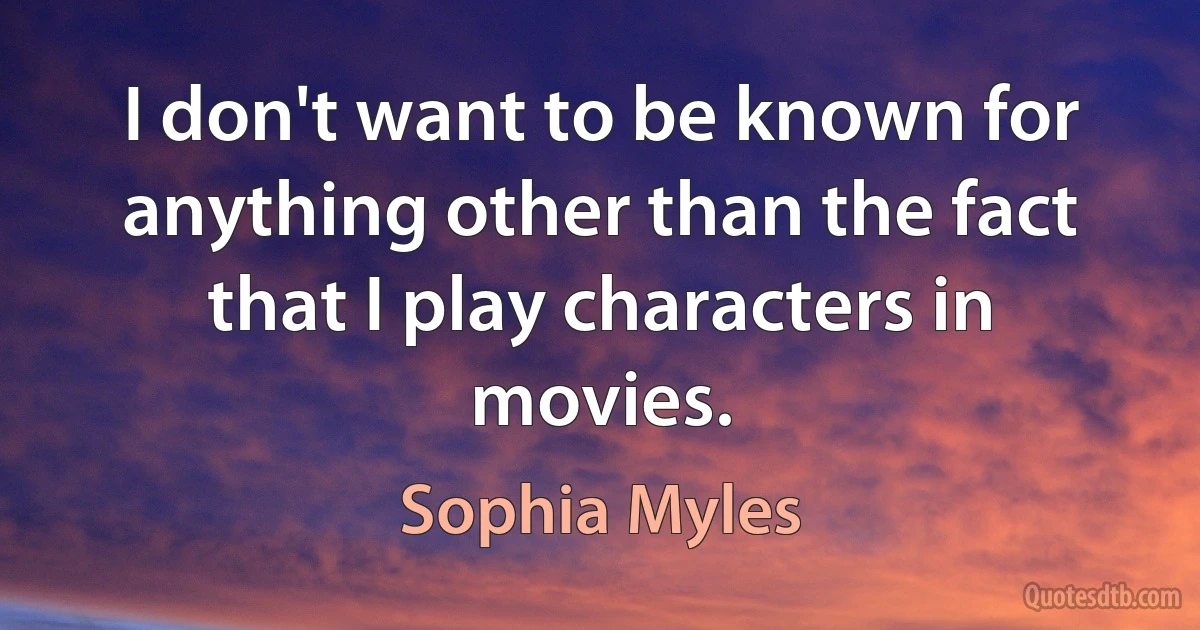 I don't want to be known for anything other than the fact that I play characters in movies. (Sophia Myles)